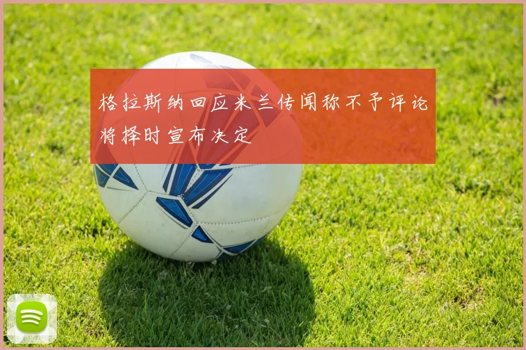 格拉斯纳回应米兰传闻称不予评论将择时宣布决定
