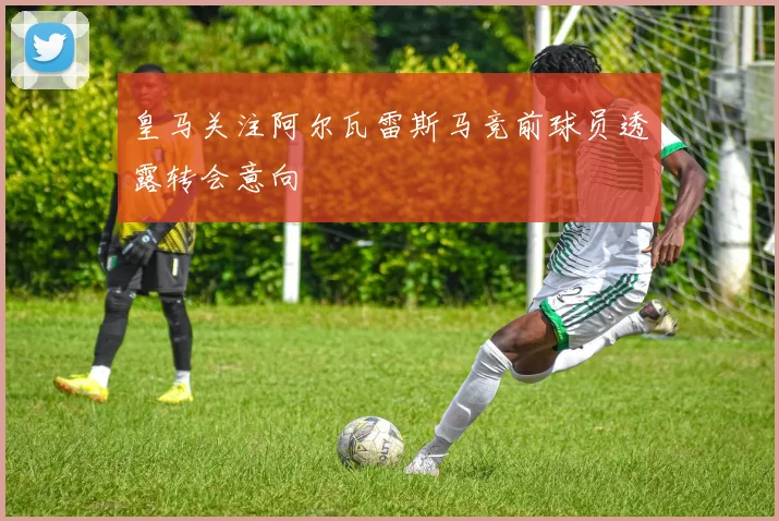 皇马关注阿尔瓦雷斯马竞前球员透露转会意向