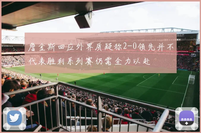 詹金斯回应外界质疑称2-0领先并不代表胜利系列赛仍需全力以赴