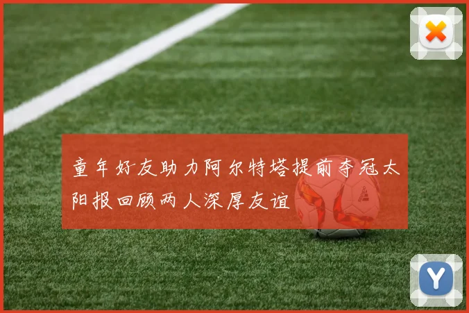 童年好友助力阿尔特塔提前夺冠太阳报回顾两人深厚友谊