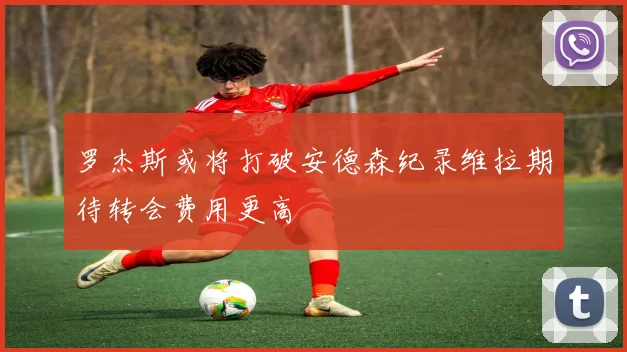 罗杰斯或将打破安德森纪录维拉期待转会费用更高
