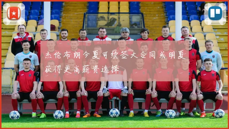 杰伦布朗今夏可续签大合同或明夏获得更高薪资选择