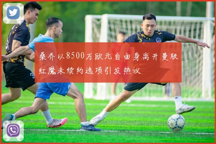 桑乔以8500万欧元自由身离开曼联红魔未续约选项引发热议
