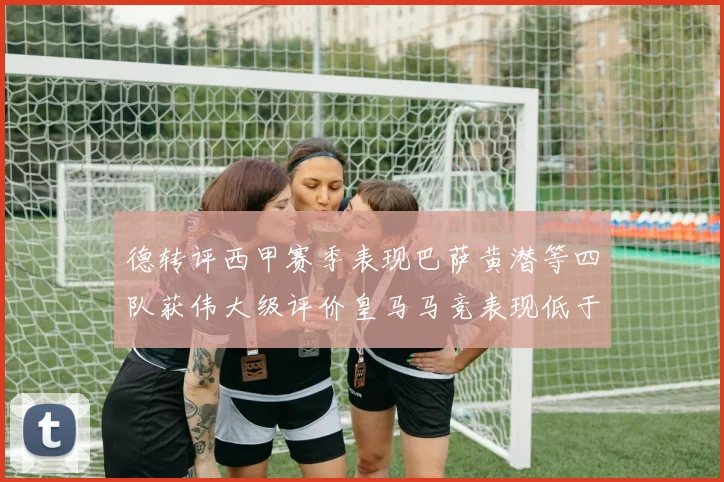 德转评西甲赛季表现巴萨黄潜等四队获伟大级评价皇马马竞表现低于预期
