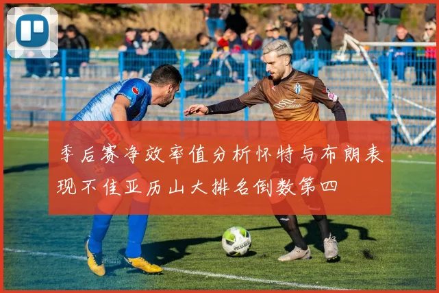 季后赛净效率值分析怀特与布朗表现不佳亚历山大排名倒数第四