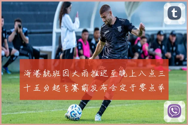 海港航班因大雨推迟至晚上八点三十五分起飞赛前发布会定于零点举行
