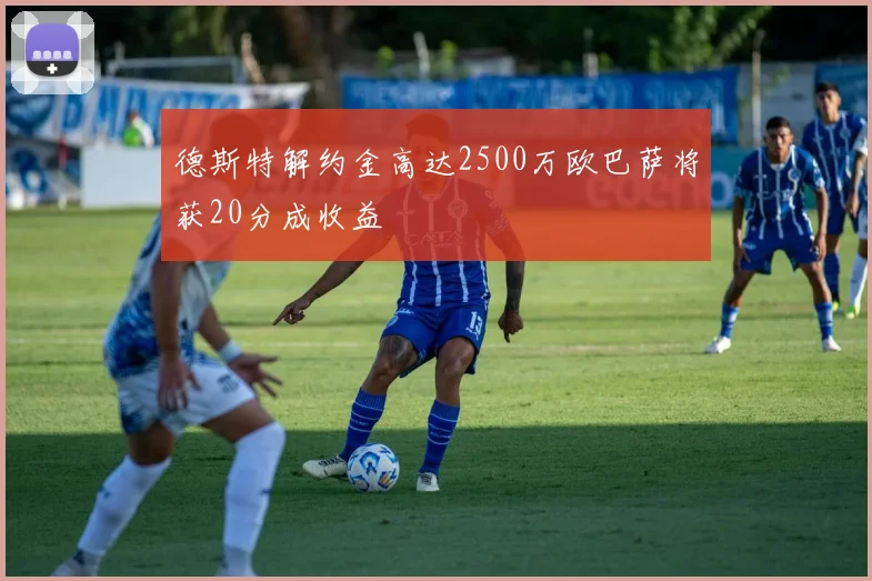 德斯特解约金高达2500万欧巴萨将获20分成收益