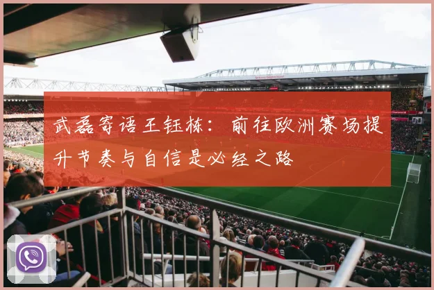 武磊寄语王钰栋：前往欧洲赛场提升节奏与自信是必经之路