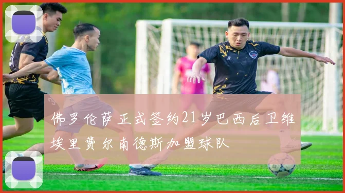 佛罗伦萨正式签约21岁巴西后卫维埃里费尔南德斯加盟球队