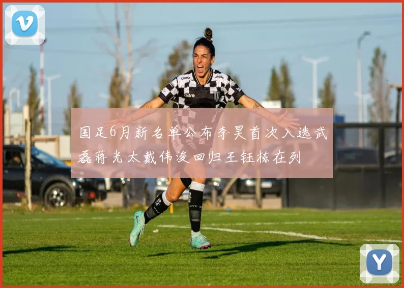 国足6月新名单公布李昊首次入选武磊蒋光太戴伟浚回归王钰栋在列