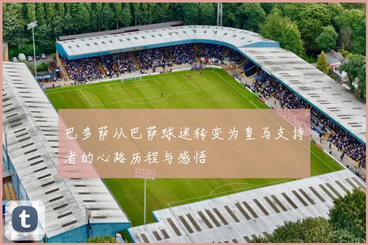 巴多萨从巴萨球迷转变为皇马支持者的心路历程与感悟