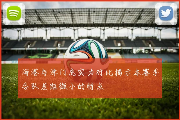 海港与津门虎实力对比揭示本赛季各队差距微小的特点