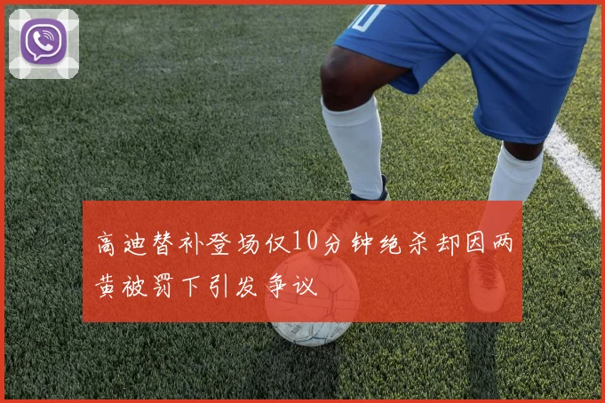 高迪替补登场仅10分钟绝杀却因两黄被罚下引发争议