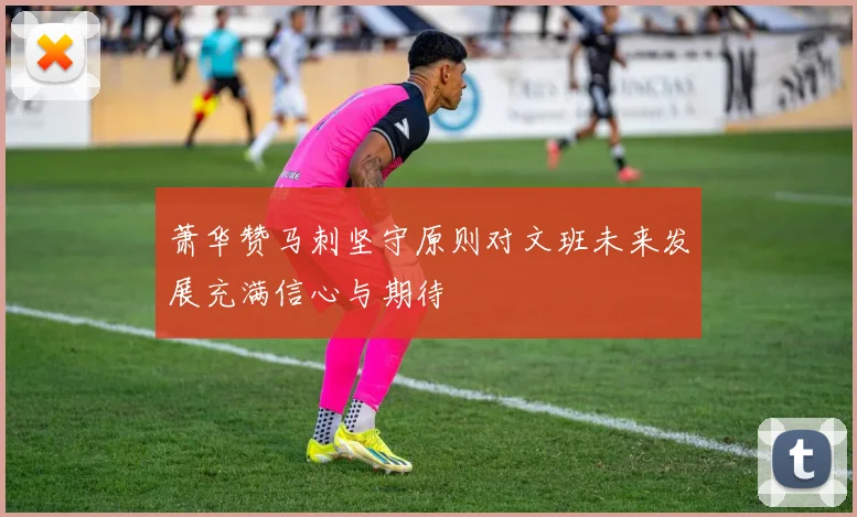 萧华赞马刺坚守原则对文班未来发展充满信心与期待
