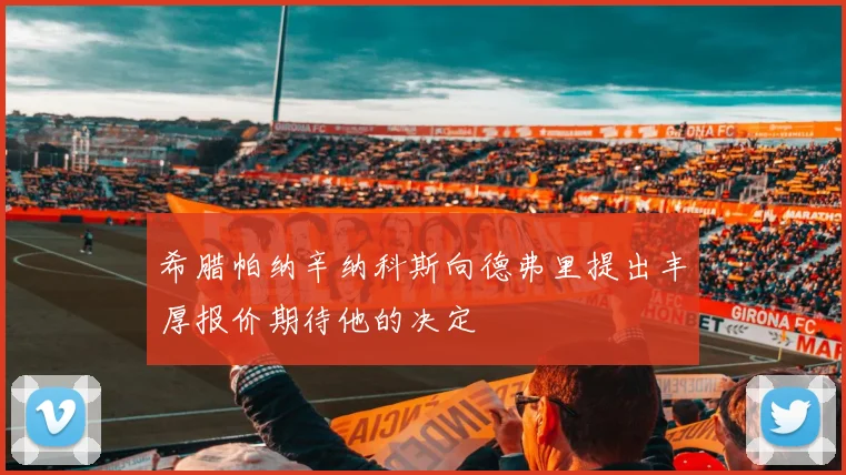 希腊帕纳辛纳科斯向德弗里提出丰厚报价期待他的决定