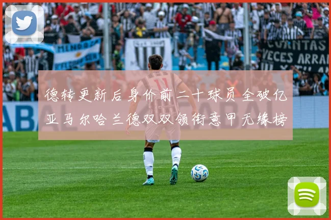 德转更新后身价前二十球员全破亿亚马尔哈兰德双双领衔意甲无缘榜单