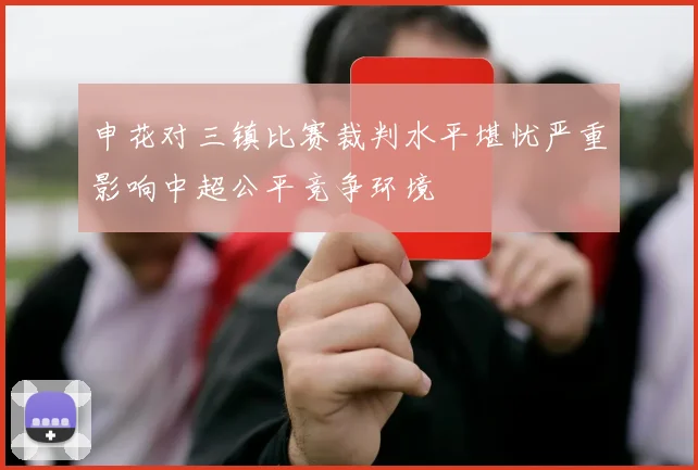 申花对三镇比赛裁判水平堪忧严重影响中超公平竞争环境