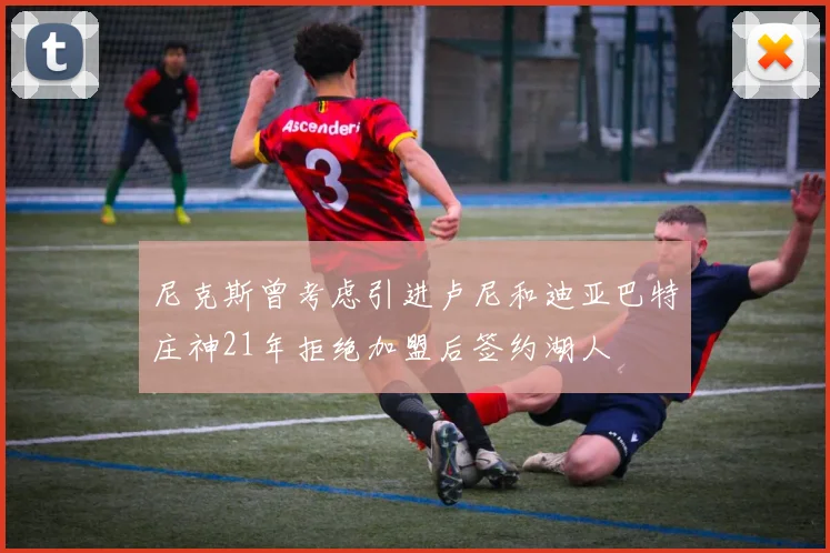 尼克斯曾考虑引进卢尼和迪亚巴特庄神21年拒绝加盟后签约湖人