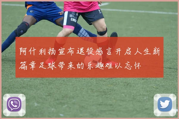 阿什利扬宣布退役感言开启人生新篇章足球带来的乐趣难以忘怀