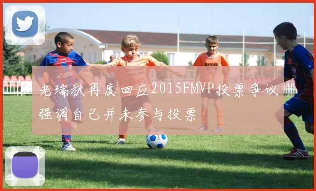 老瑞秋再度回应2015FMVP投票争议强调自己并未参与投票