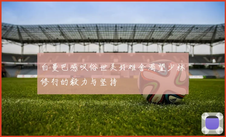 白曼巴感叹俗世美好难舍渴望少林修行的毅力与坚持
