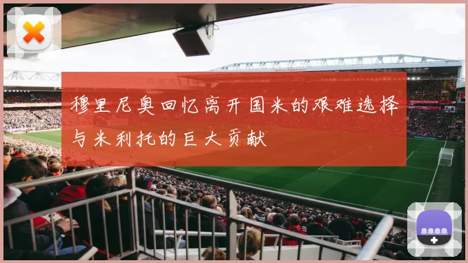 穆里尼奥回忆离开国米的艰难选择与米利托的巨大贡献