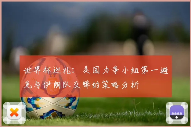 世界杯巡礼：美国力争小组第一避免与伊朗队交锋的策略分析