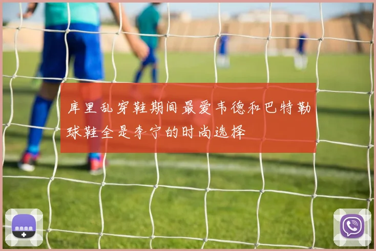 库里乱穿鞋期间最爱韦德和巴特勒球鞋全是李宁的时尚选择